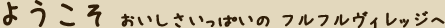 ようこそ おいしさいっぱいの フルフルヴィレッジへ